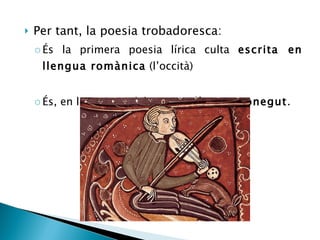 Per tant, la poesia trobadoresca: És la primera poesia lírica culta  escrita en llengua romànica  (l’occità) És, en la majoria dels casos,  d’autor conegut . 