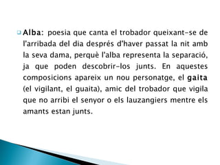 <ul><li>Alba:  poesia que canta el trobador queixant-se de l'arribada del dia després d'haver passat la nit amb la seva da...