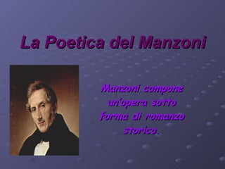La Poetica del   Manzoni Manzoni compone un’opera sotto forma di romanzo storico. 