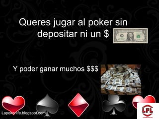 Queres jugar al poker sin
            depositar ni un $


      Y poder ganar muchos $$$




Lapokerlife.blogspot.com
 