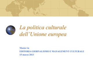 La politica culturale
dell’Unione europea

Master in
EDITORIA GIORNALISMO E MANAGEMENT CULTURALE
15 marzo 2013
 