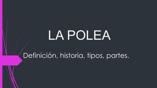 LA POLEA
Definición, historia, tipos, partes.
 