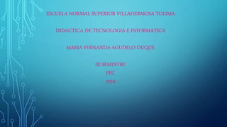 ESCUELA NORMAL SUPERIOR VILLAHERMOSA TOLIMA
DIDÁCTICA DE TECNOLOGIA E INFORMATICA
MARIA FERNANDA AGUDELO DUQUE
III SEMESTRE
PFC
2019
 
