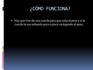 ¿CÓMO FUNCIONA?
 Hay que tirar de una cuerda para que suba el peso y si la
cuerda la vas soltando poco a poco va bajando el peso.
 