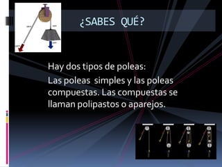 Hay dos tipos de poleas:
Las poleas simples y las poleas
compuestas. Las compuestas se
llaman polipastos o aparejos.
¿SABES QUÉ?
 