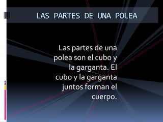 LAS PARTES DE UNA POLEA
Las partes de una
polea son el cubo y
la garganta. El
cubo y la garganta
juntos forman el
cuerpo.
 