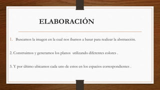 ELABORACIÓN
1. Buscamos la imagen en la cual nos íbamos a basar para realizar la abstracción.
2. Construimos y generamos los planos utilizando diferentes colores .
3. Y por último ubicamos cada uno de estos en los espacios correspondientes .
 