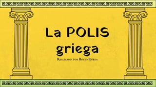 La POLIS
griega
Realizado por Rocio Rueda
 