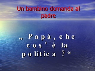 Un bambino domanda al padre „  Papà, che cos‘è la politica ?“ 