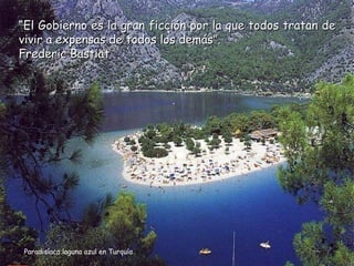 “El Gobierno es la gran ficción por la que todos tratan de
vivir a expensas de todos los demás”.
Frederic Bastiat




Paradisíaca laguna azul en Turquía
 
