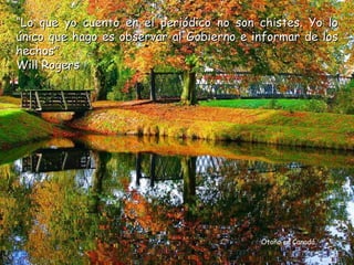 “Lo que yo cuento en el periódico no son chistes. Yo lo
único que hago es observar al Gobierno e informar de los
hechos”.
Will Rogers




                                          Otoño en Canadá
 