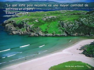 “Lo que este país necesita es una mayor cantidad de
políticos en el paro”.
Edward Langley




                                    Verde mar en Escocia
 