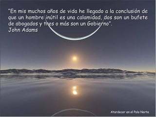 “En mis muchos años de vida he llegado a la conclusión de
que un hombre inútil es una calamidad, dos son un bufete
de abogados y tres o más son un Gobierno”.
John Adams




                                         Atardecer en el Polo Norte
 