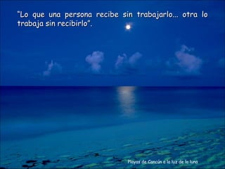 “Lo que una persona recibe sin trabajarlo... otra lo
trabaja sin recibirlo”.




                              Playas de Cancún a la luz de la luna
 
