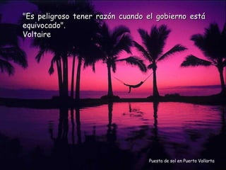 "Es peligroso tener razón cuando el gobierno está
equivocado".
Voltaire




                                 Puesta de sol en Puerto Vallarta
 
