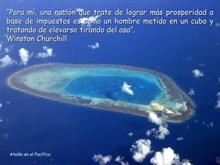 “Para mí, una nación que trate de lograr más prosperidad a
base de impuestos es como un hombre metido en un cubo y
tratando de elevarse tirando del asa”.
Winston Churchill




Atolón en el Pacífico
 