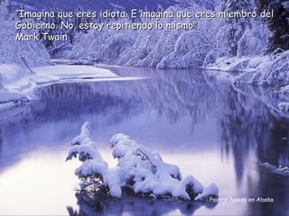 “Imagina que eres idiota. E imagina que eres miembro del
Gobierno. No, estoy repitiendo lo mismo”.
Mark Twain




                                          Paisaje helado en Alaska
 