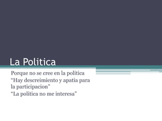 La Politica
Porque no se cree en la politica
“Hay descreimiento y apatia para
la participacion”
“La politica no me interesa”
 