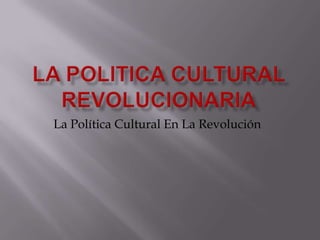 LA POLITICA CULTURAL REVOLUCIONARIA La Política Cultural En La Revolución 