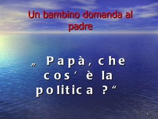 Un bambino domanda al padre „  Papà, che cos‘è la politica ?“ 