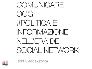 DOTT. MARCO BALDOCCHI
COMUNICARE
OGGI
#POLITICA E
INFORMAZIONE
NELL’ERA DEI
SOCIAL NETWORK
 