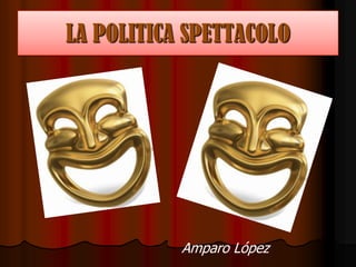 LA POLITICA SPETTACOLO LA POLITICA SPETTACOLO Amparo López 