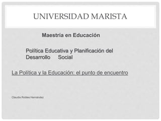 UNIVERSIDAD MARISTA
Maestría en Educación
Política Educativa y Planificación del
Desarrollo Social
La Política y la Educación: el punto de encuentro
Claudia Robles Hernández
 