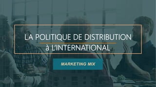 LA POLITIQUE DE DISTRIBUTION
à L’INTERNATIONAL
MARKETING MIX
 