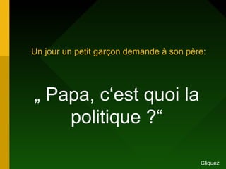 Un jour un petit garçon demande à son père:
„ Papa, c‘est quoi la
politique ?“
Cliquez
 