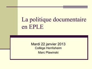 La politique documentaire
en EPLE

   Mardi 22 janvier 2013
     Collège Herrlisheim
       Marc Plawinski
 