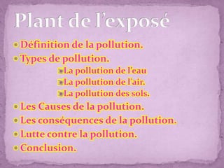  Définition de la pollution.
 Types de pollution.
La pollution de l’eau
La pollution de l'air.
La pollution des sols.
 Les Causes de la pollution.
 Les conséquences de la pollution.
 Lutte contre la pollution.
 Conclusion.
 
