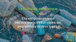 La pollution domestique
Elle est généralement
liée aux rejets d'eaux usées, qui
peuvent être de deux types :
 