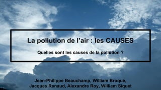 Jean-Philippe Beauchamp, William Broqué,
Jacques Renaud, Alexandre Roy, William Siquet
La pollution de l’air : les CAUSES
Quelles sont les causes de la pollution ?
 