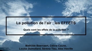 Mathilde Beernaert, Céline Caune,
Louise Dumollard, Séréna Tieu, Alex Vieville
La pollution de l’air : les EFFETS
Quels sont les effets de la pollution ?
 