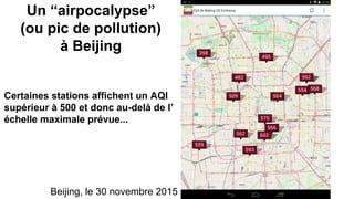 Certaines stations affichent un AQI
supérieur à 500 et donc au-delà de l’
échelle maximale prévue...
Un “airpocalypse”
(ou pic de pollution)
à Beijing
Beijing, le 30 novembre 2015
 