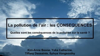 La pollution de l’air : les CONSEQUENCES
Quelles sont les conséquences de la pollution sur la santé ?
Kim-Anne Boone, Yuka Catherine,
Tiffany Dessaints, Sylvye Vongsouthy
 