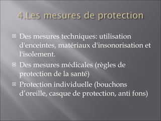 Des mesures techniques: utilisation d'enceintes, matériaux d'insonorisation et l'isolement. Des mesures médicales (règles de protection de la santé) Protection individuelle (bouchons d’oreille, casque de protection, anti fons) 