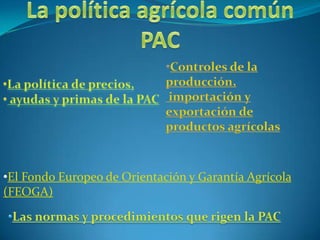 La política agrícola común PAC  ,[object Object],producción, importación y exportación de  productos agrícolas ,[object Object]