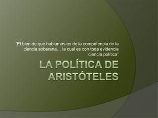 La política de Aristóteles “El bien de que hablamos es de la competencia de la ciencia soberana… la cual es con toda evidencia ciencia política” 