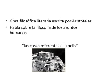 • Obra filosófica literaria escrita por Aristóteles
• Habla sobre la filosofía de los asuntos
  humanos

         “las cosas referentes a la polis”
 
