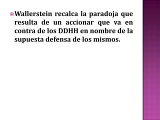 Wallerstein recalca la paradoja que
 resulta de un accionar que va en
 contra de los DDHH en nombre de la
 supuesta defensa de los mismos.
 