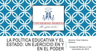 LA POLÍTICA EDUCATIVA Y EL
ESTADO: UN EJERCICIO EN Y
EN EL PODER
Alumno: Sinaí Cabrera
Romero
Ciudad de México a 4 de
noviembre de 2016
 
