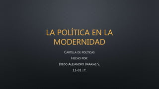 LA POLÍTICA EN LA 
MODERNIDAD 
CARTILLA DE POLÍTICAS 
HECHO POR: 
DIEGO ALEJANDRO BARAJAS S. 
11-01 J.T. 
 