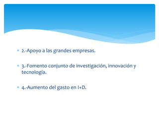  2.-Apoyo a las grandes empresas.
 3.-Fomento conjunto de investigación, innovación y
tecnología.
 4.-Aumento del gasto en I+D.

 