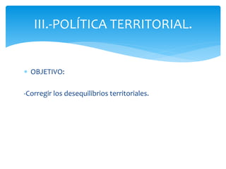 III.-POLÍTICA TERRITORIAL.
 OBJETIVO:
-Corregir los desequilibrios territoriales.

 