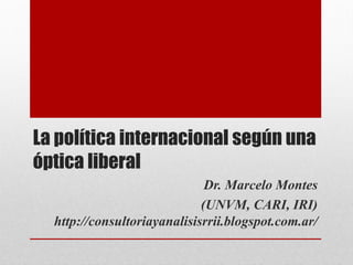 La política internacional según una
óptica liberal
Dr. Marcelo Montes
(UNVM, CARI, IRI)
http://consultoriayanalisisrrii.blogspot.com.ar/
 