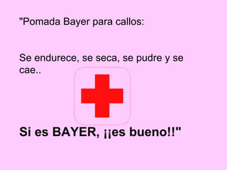 "Pomada Bayer para callos:
Se endurece, se seca, se pudre y se
cae..
Si es BAYER, ¡¡es bueno!!"
