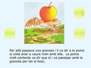Per allà passava una granota i li va dir a la poma si volia anar a veure món amb ella.  La poma molt contenta va dir que s...