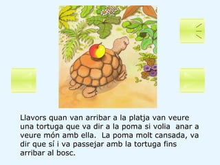 Llavors quan van arribar a la platja van veure una tortuga que va dir a la poma si volia  anar a veure món amb ella.  La p...