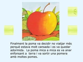 Finalment la poma va decidir no viatjar més perquè estava molt cansada i es va quedar adormida.  La poma mica a mica es va...